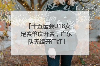 十五运会U18女足赛肇庆开赛，广东队无缘开门红