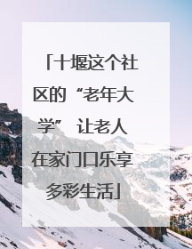十堰这个社区的“老年大学” 让老人在家门口乐享多彩生活