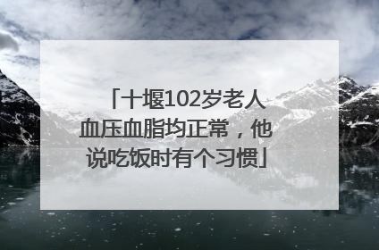 十堰102岁老人血压血脂均正常，他说吃饭时有个习惯