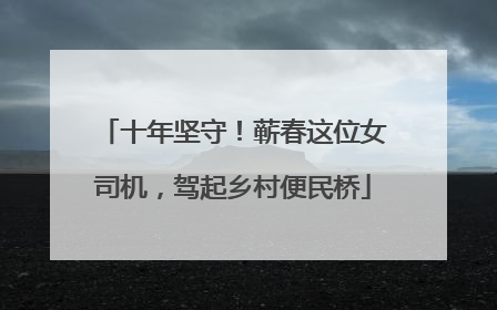 十年坚守！蕲春这位女司机，驾起乡村便民桥