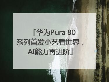 华为Pura 80系列首发小艺看世界，AI能力再进阶