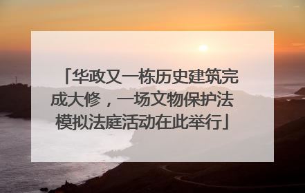 华政又一栋历史建筑完成大修，一场文物保护法模拟法庭活动在此举行