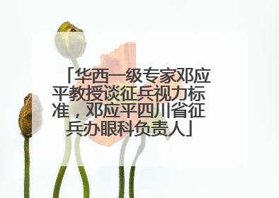 华西一级专家邓应平教授谈征兵视力标准，邓应平四川省征兵办眼科负责人