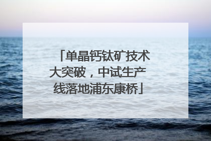 单晶钙钛矿技术大突破，中试生产线落地浦东康桥