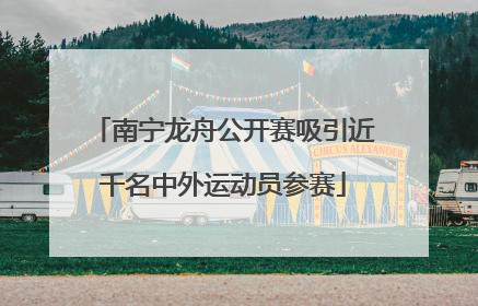 南宁龙舟公开赛吸引近千名中外运动员参赛