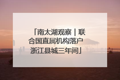 南太湖观察｜联合国直属机构落户浙江县城三年间