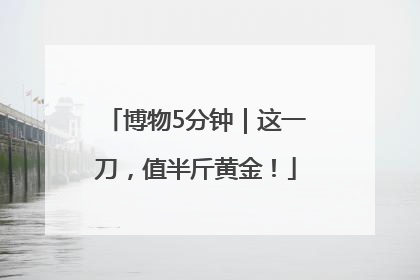 博物5分钟｜这一刀，值半斤黄金！