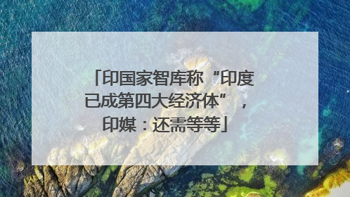 印国家智库称“印度已成第四大经济体”，印媒：还需等等