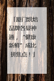 厦门烘焙品牌各显神通，“健康新鲜”成比拼焦点！
