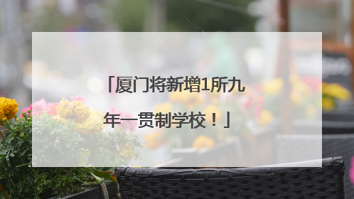 厦门将新增1所九年一贯制学校！