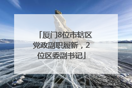 厦门8位市辖区党政副职履新，2位区委副书记