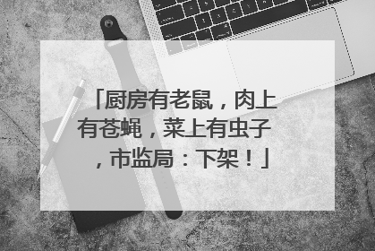 厨房有老鼠，肉上有苍蝇，菜上有虫子，市监局：下架！