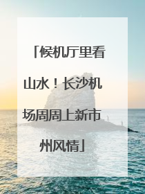 候机厅里看山水！长沙机场周周上新市州风情
