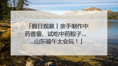 假日观察丨亲手制作中药香囊、试吃中药粽子……山东端午太会玩！
