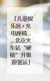儿童娱乐区+充电座椅……北京火车站“硬核”升级迎暑运