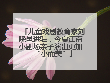儿童戏剧教育家刘晓邑进驻，今夏江南小剧场亲子演出更加“小而美”