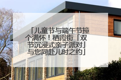 儿童节与端午节撞个满怀！栖霞街「双节沉浸式亲子派对」与您同赴儿时之约