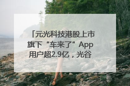 元光科技港股上市 旗下“车来了”App用户超2.9亿，光谷上市公司增至69家