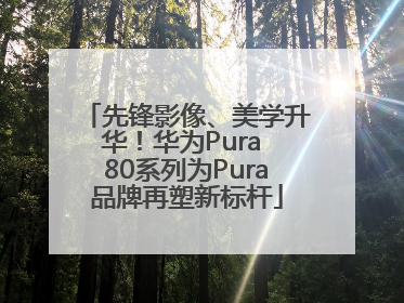 先锋影像、美学升华！华为Pura 80系列为Pura品牌再塑新标杆