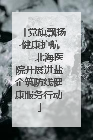 党旗飘扬·健康护航——北海医院开展进盐企筑防线健康服务行动