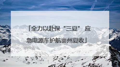 全力以赴保“三夏” 应急电源车护航襄州夏收