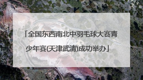全国东西南北中羽毛球大赛青少年赛(天津武清)成功举办