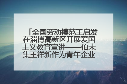 全国劳动模范王启发在淄博高新区开展爱国主义教育宣讲——伯未集王祥新作为青年企业家代表作主题演讲
