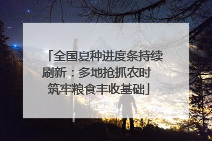 全国夏种进度条持续刷新：多地抢抓农时 筑牢粮食丰收基础