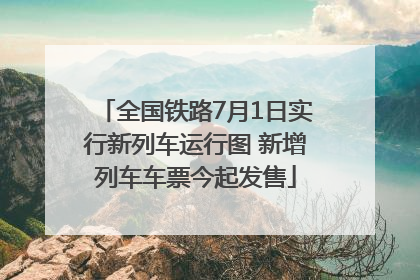 全国铁路7月1日实行新列车运行图 新增列车车票今起发售