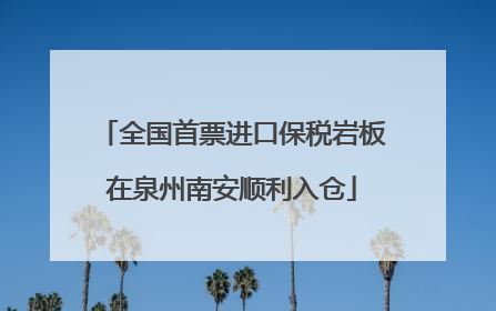 全国首票进口保税岩板在泉州南安顺利入仓