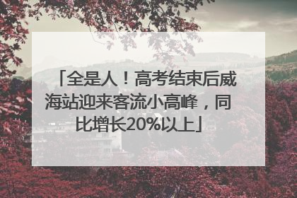全是人！高考结束后威海站迎来客流小高峰，同比增长20%以上