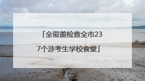 全覆盖检查全市237个涉考生学校食堂