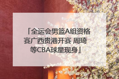 全运会男篮A组资格赛广西贵港开赛 周琦等CBA球星现身