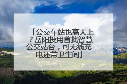 公交车站也高大上？岳阳投用首批智慧公交站台，可无线充电还带卫生间