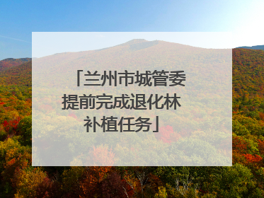 兰州市城管委提前完成退化林补植任务