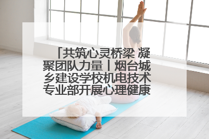 共筑心灵桥梁 凝聚团队力量丨烟台城乡建设学校机电技术专业部开展心理健康讲座及团辅活动