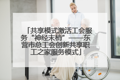 共享模式激活工会服务“神经末梢”——东营市总工会创新共享职工之家服务模式