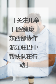 关注儿童口腔健康 东西部协作浙江驻巴中帮扶队在行动