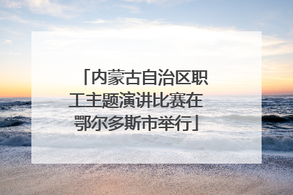 内蒙古自治区职工主题演讲比赛在鄂尔多斯市举行