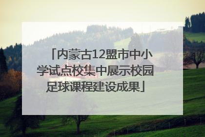 内蒙古12盟市中小学试点校集中展示校园足球课程建设成果