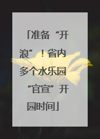 准备“开浪”！省内多个水乐园“官宣”开园时间