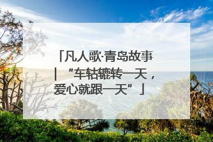 凡人歌·青岛故事｜“车轱辘转一天，爱心就跟一天”