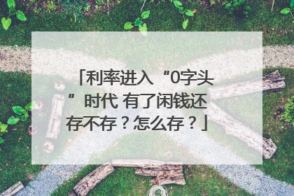 利率进入“0字头”时代 有了闲钱还存不存？怎么存？