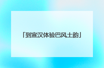 到宣汉体验巴风土韵