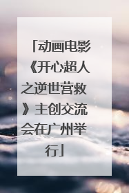 动画电影《开心超人之逆世营救》主创交流会在广州举行