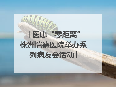 医患“零距离” 株洲恺德医院举办系列病友会活动