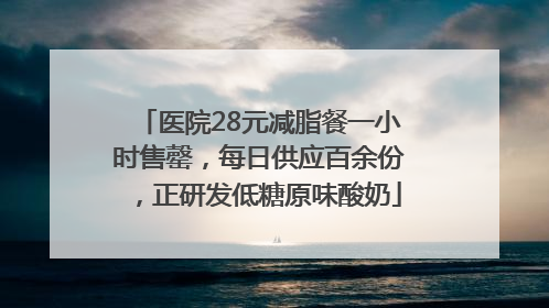 医院28元减脂餐一小时售罄，每日供应百余份，正研发低糖原味酸奶