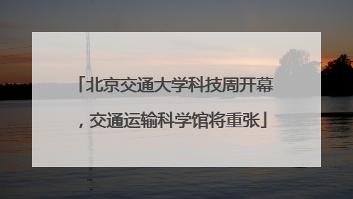 北京交通大学科技周开幕，交通运输科学馆将重张