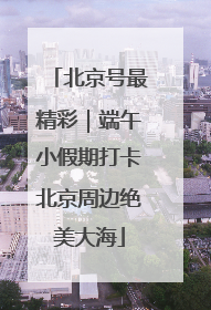 北京号最精彩｜端午小假期打卡北京周边绝美大海