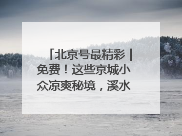 北京号最精彩｜免费！这些京城小众凉爽秘境，溪水清透美如画